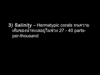 3) Salinity – Hermatypic corals ทนความ
เค็มของนำ้าทะเลอยู่ในช่วง 27 - 40 parts-
per-thousand
 