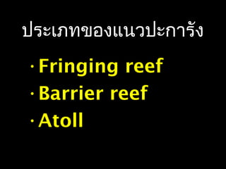 ประเภทของแนวปะการัง
•Fringing reef
•Barrier reef
•Atoll
 