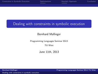Constraints in Symbolic Execution Optimisations Heuristic Approach Conclusion
Dealing with constraints in symbolic execution
Bernhard Mallinger
Programming Languages Seminar SS13
TU Wien
June 11th, 2013
Bernhard Mallinger Programming Languages Seminar SS13 TU Wien
Dealing with constraints in symbolic execution
 