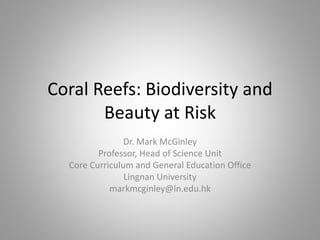 Coral Reefs: Biodiversity and
Beauty at Risk
Dr. Mark McGinley
Professor, Head of Science Unit
Core Curriculum and General Education Office
Lingnan University
markmcginley@ln.edu.hk
 