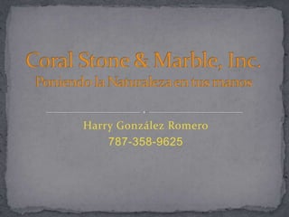 Harry González Romero  787-358-9625 Coral Stone & Marble, Inc.Poniendo la Naturaleza en tus manos 
