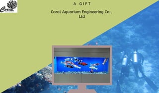 Coral Aquarium Engineering Co.,
Ltd
A G I F T
 