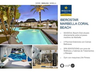 IBEROSTAR
MARBELLA CORAL
BEACH
o SEASOUL Beach-Club situado
directamente sobre el paseo
maritimo de Marbella
o 2 Piscinas Exteriores con Camas
Balinesas
o SPA SENTATIONS con zona de
Wellness y Cabinas de Tratamientos
y Masajes
o Gym con maquinas Life-Fitness
ESPAÑA · ANDALUCIA · MARBELLA
 