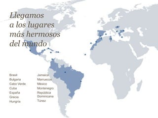 Llegamos
a los lugares
más hermosos
del mundo
Brasil
Bulgaria
Cabo Verde
Cuba
España
Grecia
Hungría
Jamaica
Marruecos
México
Montenegro
República
Dominicana
Túnez
 