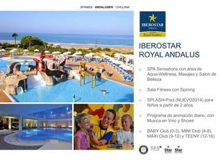 IBEROSTAR
ROYAL ANDALUS
o SPA Sensations con area de
Aqua-Wellness, Masajes y Salon de
Belleza
o Sala Fitness con Spining
o SPLASH-Pool (NUEVO2014) para
Niños a partir de 2 años
o Programa de animación diario, con
Musica en Vivo y Shows
o BABY Club (0-3), MINI Club (4-8),
MAXI Club (9-12) y TEENY (12-16)
SPANIEN · ANDALUSIEN · CHICLANA
 