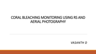 CORAL BLEACHING MONITORING USING RS AND
AERIAL PHOTOGRAPHY
VASANTH D
 