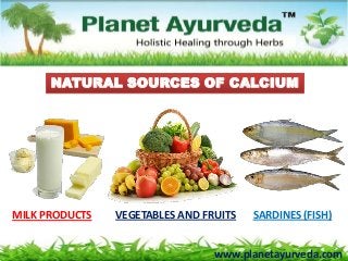 NATURAL SOURCES OF CALCIUM
MILK PRODUCTS VEGETABLES AND FRUITS SARDINES (FISH)
www.planetayurveda.com
 