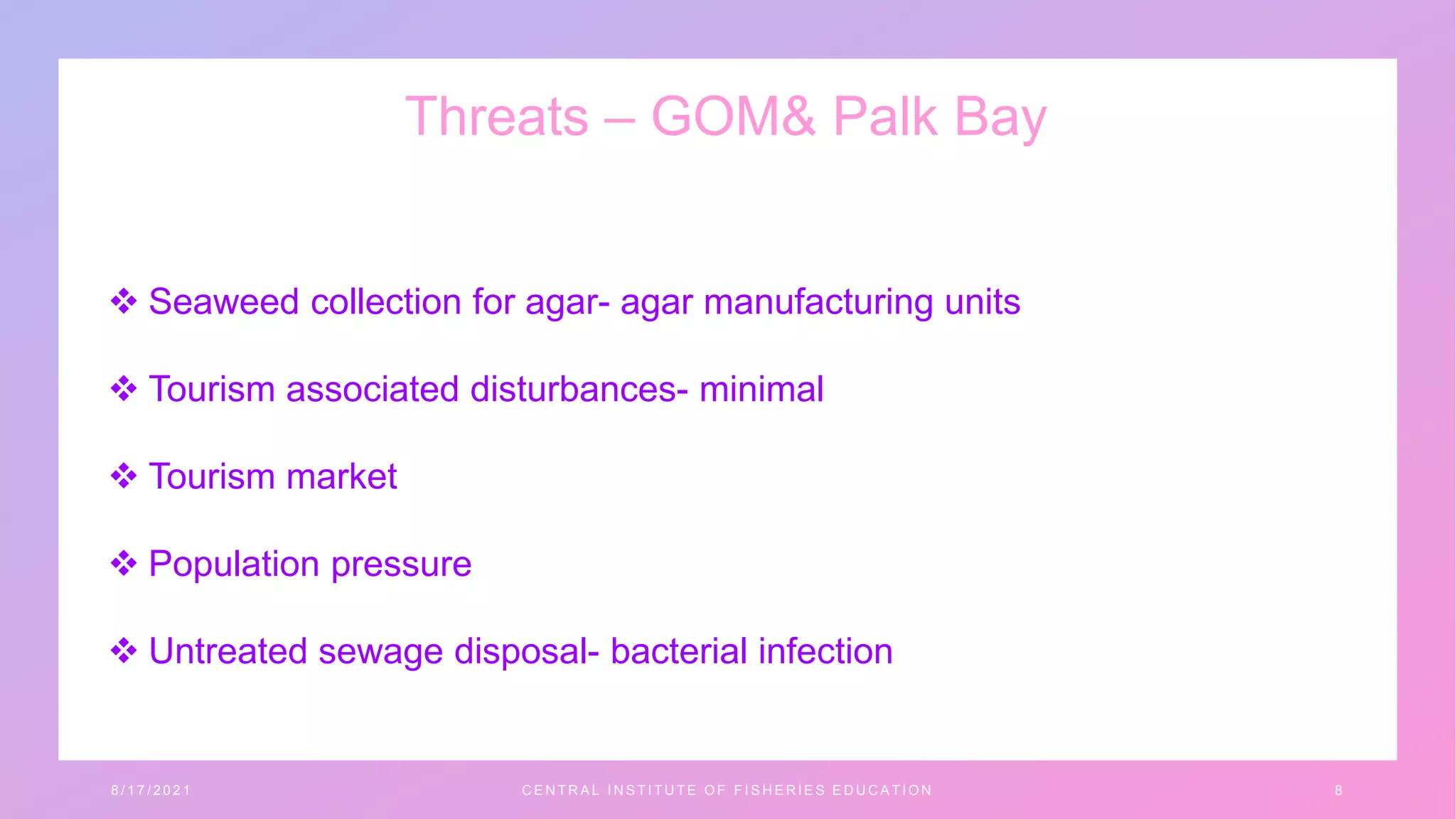 Threats – GOM& Palk Bay
 Seaweed collection for agar- agar manufacturing units
 Tourism associated disturbances- minimal
 Tourism market
 Population pressure
 Untreated sewage disposal- bacterial infection
8 / 1 7 / 2 0 2 1 C E N T R A L I N S T I T U T E O F F I S H E R I E S E D U C A T I O N 8
 