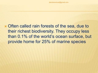  Often called rain forests of the sea, due to
their richest biodiversity. They occupy less
than 0.1% of the world’s ocean surface, but
provide home for 25% of marine species
jitenderanduat@gmail.com
 