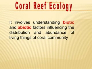 It involves understanding biotic
and abiotic factors influencing the
distribution and abundance of
living things of coral community
jitenderanduat@gmail.com
 