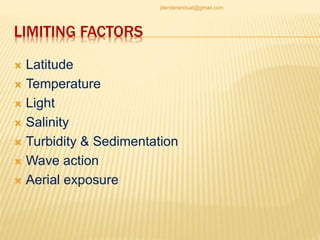 LIMITING FACTORS
 Latitude
 Temperature
 Light
 Salinity
 Turbidity & Sedimentation
 Wave action
 Aerial exposure
jitenderanduat@gmail.com
 