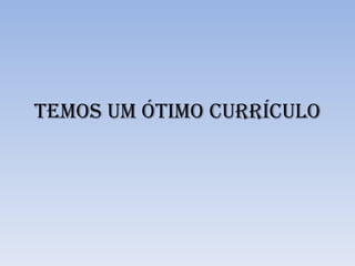 Temos um ótimo Currículo 