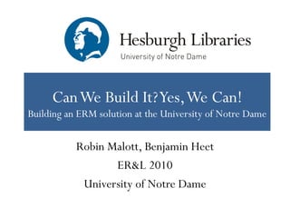 Can We Build It? Yes, We Can!
Building an ERM solution at the University of Notre Dame

           Robin Malott, Benjamin Heet
                  ER&L 2010
            University of Notre Dame
 