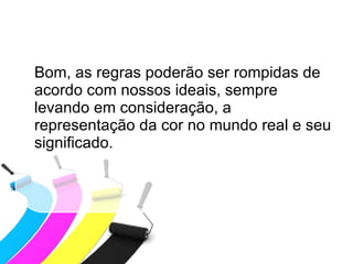 Bom, as regras poderão ser rompidas de acordo com nossos ideais, sempre levando em consideração, a representação da cor no mundo real e seu significado.  