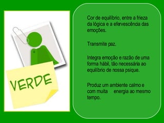 Cor de equilíbrio, entre a frieza da lógica e a efervescência das emoções.  Transmite paz.  Integra emoção e razão de uma forma hábil, tão necessária ao equilíbrio de nossa psique. Produz um ambiente calmo e com muita  energia ao mesmo tempo.  