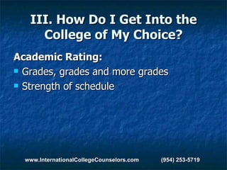 III. How Do I Get Into the College of My Choice? Academic Rating: Grades, grades and more grades Strength of schedule www.InternationalCollegeCounselors.com  (954) 253-5719 