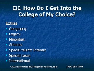 III. How Do I Get Into the College of My Choice? Extras Geography Legacy Minorities Athletes Special talent/ Interest Special cases International www.InternationalCollegeCounselors.com  (954) 253-5719 