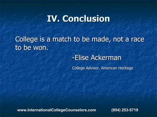 IV. Conclusion College is a match to be made, not a race to be won. -Elise Ackerman College Advisor, American Heritage www.InternationalCollegeCounselors.com  (954) 253-5719 