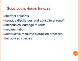 SOME LOCAL HUMAN IMPACTS
 thermal effluents
 sewage discharges and agricultural runoff
 mechanical damage to reefs
 sedimentation
 destructive resource extraction practices
 introduced species
 