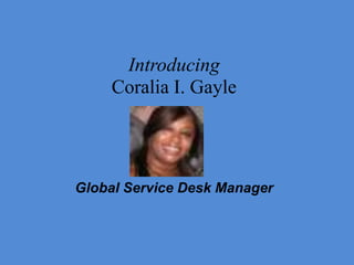 Introducing
    Coralia I. Gayle




Global Service Desk Manager
 