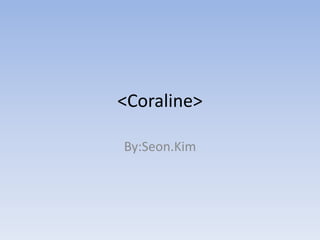 <Coraline>

By:Seon.Kim
 