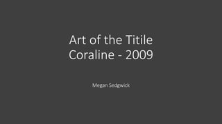 Art of the Titile
Coraline - 2009
Megan Sedgwick
 