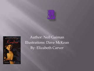 Coraline Author: Neil Gaiman Illustrations: Dave McKean By: Elizabeth Carver 