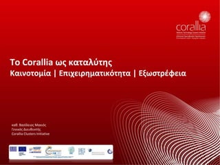 Το Corallia ωσ καταλφτησ
Καινοτομία | Επιχειρηματικότητα | Εξωςτρζφεια




καθ. Βασίλειος Μακιός
Γενικός Διευθυντής
Corallia Clusters Initiative
 