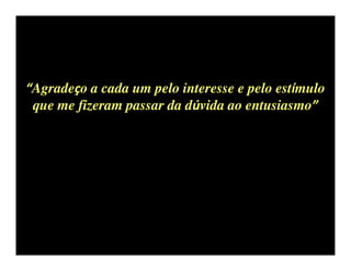 “Agradeço a cada um pelo interesse e pelo estímulo
 que me fizeram passar da dúvida ao entusiasmo”
 