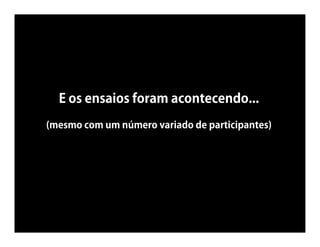 E os ensaios foram acontecendo...
(mesmo com um número variado de participantes)
 