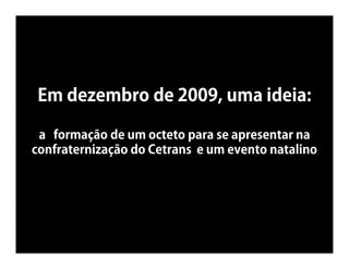 Em dezembro de 2009, uma ideia:

 a formação de um octeto para se apresentar na
confraternização do Cetrans e um evento natalino
 