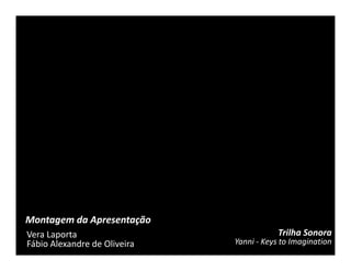 Montagem da Apresentação
Vera Laporta                              Trilha Sonora
Fábio Alexandre de Oliveira   Yanni - Keys to Imagination
 