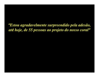 “Estou agradavelmente surpreendido pela adesão,
até hoje, de 55 pessoas ao projeto do nosso coral”
 