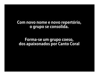 Com novo nome e novo repertório,
     o grupo se consolida.


   Forma-se um grupo coeso,
dos apaixonados por Canto Coral
 