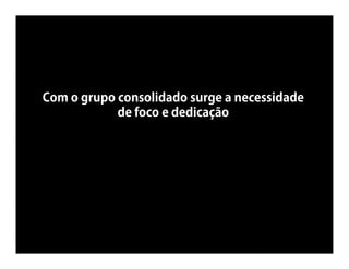 Com o grupo consolidado surge a necessidade
            de foco e dedicação
 
