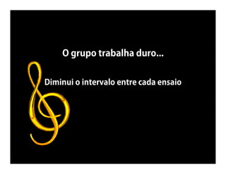O grupo trabalha duro...


Diminui o intervalo entre cada ensaio
 