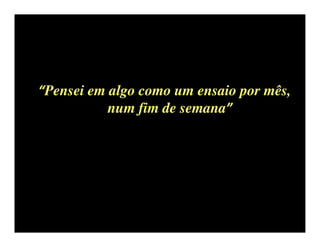 “Pensei em algo como um ensaio por mês,
           num fim de semana”
 