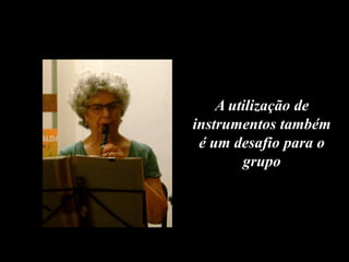 A utilização de
instrumentos também
 é um desafio para o
        grupo
 