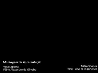 Montagem da Apresentação
Vera Laporta                              Trilha Sonora
Fábio Alexandre de Oliveira   Yanni - Keys to Imagination
 