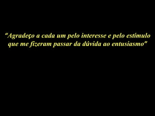 “ Agrade ç o a cada um pelo interesse e pelo est í mulo que me fizeram passar da d ú vida ao entusiasmo ” 