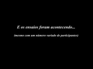 E os ensaios foram acontecendo... (mesmo com um número variado de participantes) 