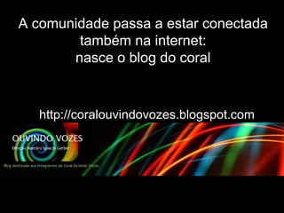 http://coralouvindovozes.blogspot.com A comunidade passa a estar conectada também na internet: nasce o blog do coral 