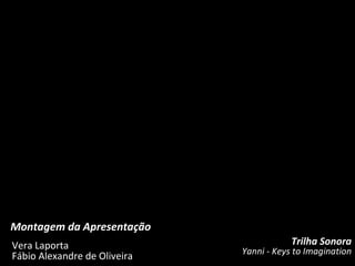Montagem da Apresentação Vera Laporta Fábio Alexandre de Oliveira Trilha Sonora Yanni - Keys to Imagination 