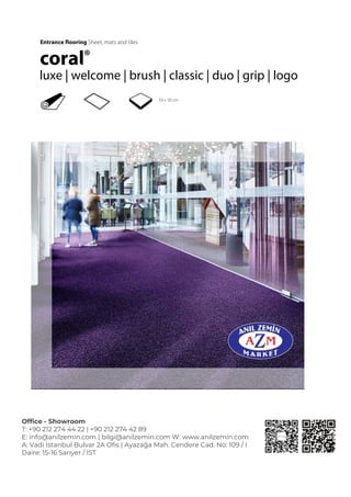 Entrance flooring Sheet, mats and tiles
coral®
luxe | welcome | brush | classic | duo | grip | logo
50 x 50 cm
Office - Showroom
T: +90 212 274 44 22 | +90 212 274 42 89
E: info@anilzemin.com | bilgi@anilzemin.com W: www.anilzemin.com
A: Vadi İstanbul Bulvar 2A Ofis | Ayazağa Mah. Cendere Cad. No: 109 / I
Daire: 15-16 Sarıyer / İST
 