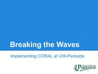 Breaking the Waves
Implementing CORAL at UW-Parkside
 