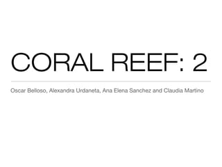 CORAL REEF: 2
Oscar Belloso, Alexandra Urdaneta, Ana Elena Sanchez and Claudia Martino
 