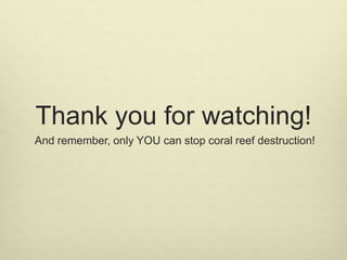 Thank you for watching!
And remember, only YOU can stop coral reef destruction!
 