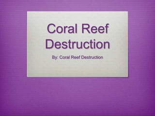 Coral Reef
Destruction
By: Coral Reef Destruction
 