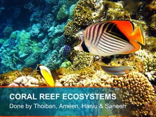 CORAL REEF ECOSYSTEMS
Done by Thoiban, Ameen, Haniu & Saneeh
 