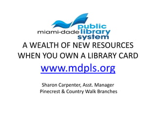 A WEALTH OF NEW RESOURCES
WHEN YOU OWN A LIBRARY CARD
www.mdpls.org
Sharon Carpenter, Asst. Manager
Pinecrest & Country Walk Branches
 
